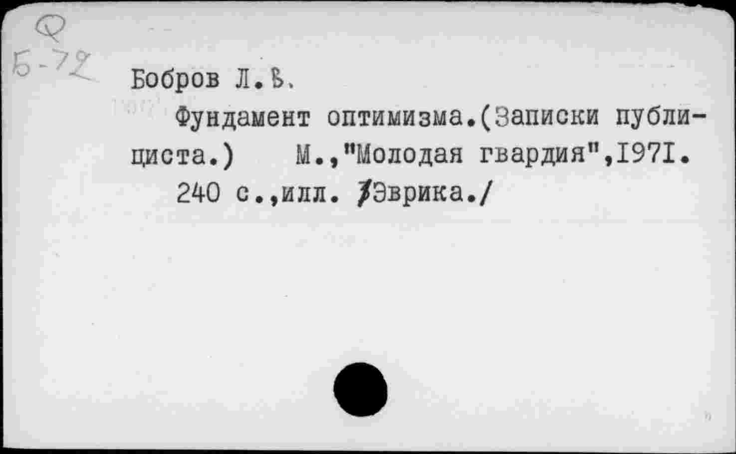 ﻿Бобров ЛЛ.
Фундамент оптимизма.(Записки публи циста.) М.,“Молодая гвардия”,1971.
240 с.,илл. /Эврика./